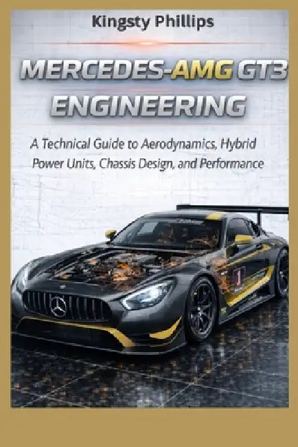 Mercedes-AMG GT3 Engineering: A Technical Guide to Aerodynamics, Hybrid Power Units, Chassis Design, and Performance by Kingsty Phillips