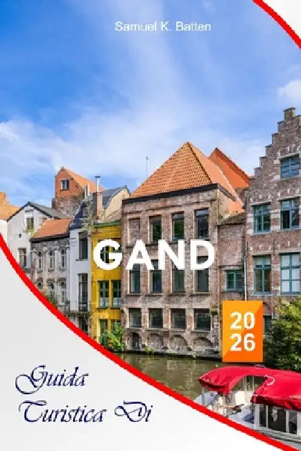 Guida turistica di Gand 2026: La guida essenziale completa alle vacanze belghe, itinerari, gioielli culturali, locali gastronomici, attività e consigl by Samuel K. Batten