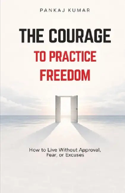 The Courage to Practice Freedom: How To Live Without Approval, Fear or Excuses psychology of freedom boundaries and self respect emotional independenc by Pankaj Kumar