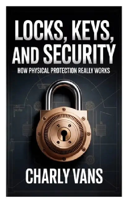 Locks, Keys, and Security: How Physical Protection Really Works by Charly Vans