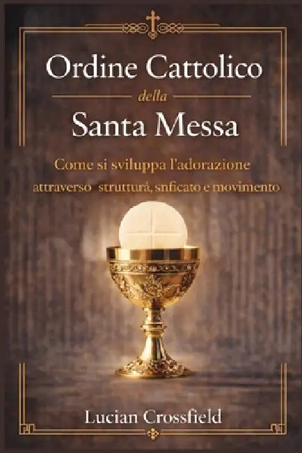 Ordine Cattolico della Santa Messa: Come si sviluppa l'adorazione attraverso struttura, significato e movimento by Lucian Crossfield