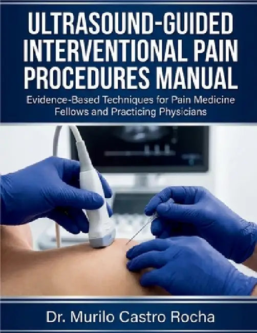 Ultrasound-Guided Interventional Pain Procedures Manual: Evidence-Based Techniques for Pain Medicine Fellows and Practicing Physicians by Murilo Castro Rocha