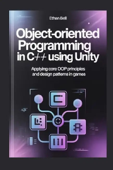 Object-Oriented Programming in C# Using Unity: Applying Core OOP Principles and Design Patterns in Games by Ethan Bell