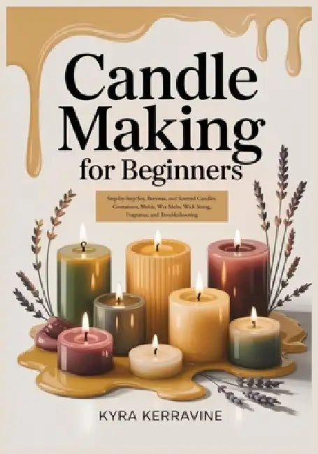 Candle Making for Beginners: Step-by-Step Soy, Beeswax, and Scented Candles: Containers, Molds, Wax Melts, Wick Sizing, Fragrance, and Troubleshooting by Kyra Kerravine