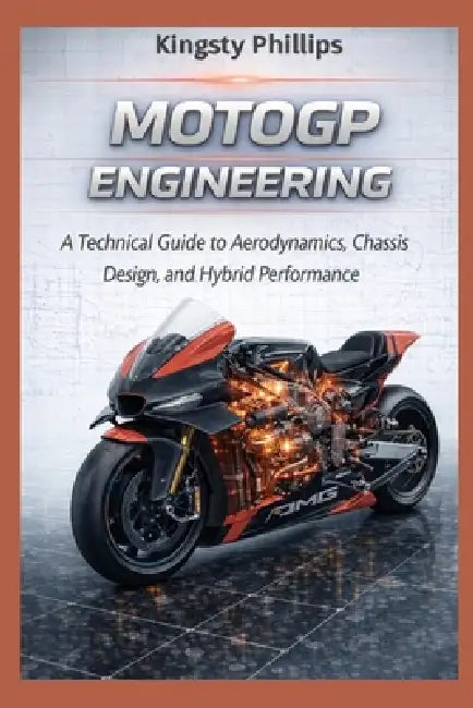 MotoGP Engineering: A Technical Guide to Aerodynamics, Hybrid Power Units, Chassis Design, and Performance by Kingsty Phillips