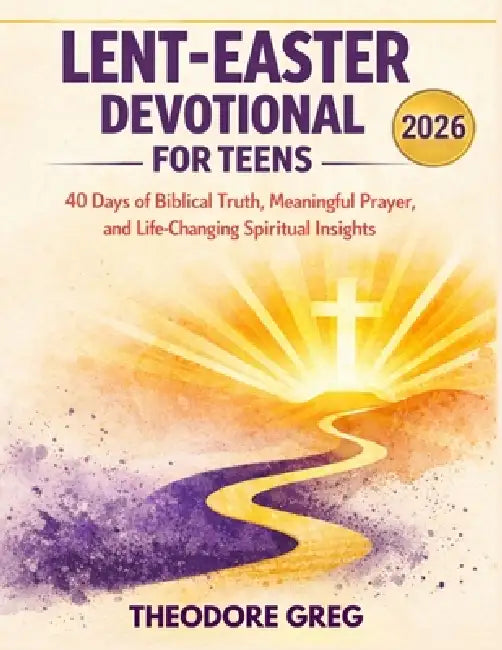 Lent-Easter Devotional For Teens 2026: 40 Days of Biblical Truth, Meaningful Prayer, and Life-Changing Spiritual Insights by Theodore Greg