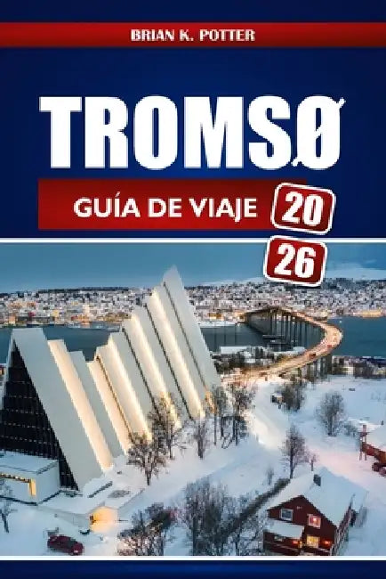 Tromsø Guía De Viaje 2026: Descubre las auroras boreales de Noruega, maravillas árticas, aventuras en fiordos, cultura sami y consejos esenciales para by Brian K. Potter