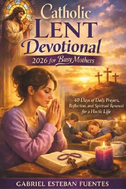 Catholic Lent Devotional 2026 for Busy Mothers: 40 Days of Daily Prayers, Reflection, and Spiritual Renewal for a Hectic Life by Gabriel Esteban Fuentes
