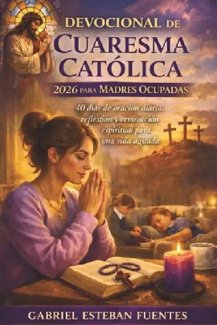 Devocional de Cuaresma Católica 2026 Para Madres Ocupadas: 40 días de oración diaria, reflexión y renovación espiritual para una vida agitada by Gabriel Esteban Fuentes