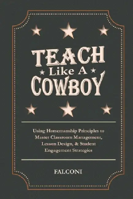 Teach Like A Cowboy: Using Horsemanship Principles to Master Classroom Management, Lesson Design, & Student Engagement Strategies by Steve Falconi