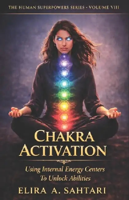 CHAKRA ACTIVATION Using Internal Energy Centers to Unlock Abilities, Volume VIII: Tap Into Heighten Awareness and Access Human Potential by Elira Sahtari