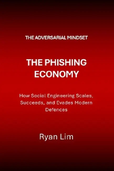 The Adversarial Mindset: The Phishing Economy: How Social Engineering Scales, Succeeds, and Evades Modern Defences by Ryan Lim