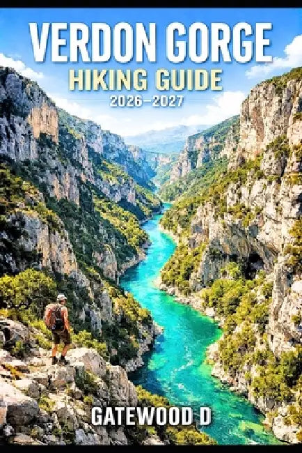 Verdon Gorge Hiking Guide 2026 - 2027: Trail Routes, Gorge Viewpoints, Maps, Kayaking Options, Safety Tips, Best Seasons, and Packing Lists by Gatewood D