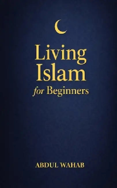 Living Islam for Beginners: A Practical Next Step for New Muslims to Practice Daily Salah, Build Faith Habits, and Grow in Confidence-Without Overwhel by Abdul Wahab