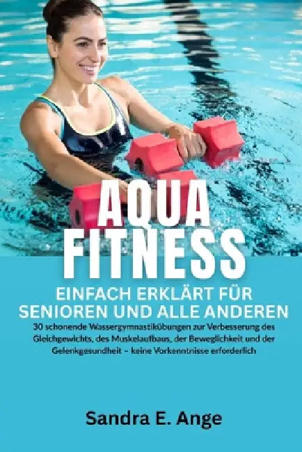 Aquafitness für Senioren: 30 schonende Wassergymnastik Übungen zur Verbesserung des Gleichgewichts, des Muskelaufbaus, der Beweglichkeit und der Gelen by Sandra E. Ange