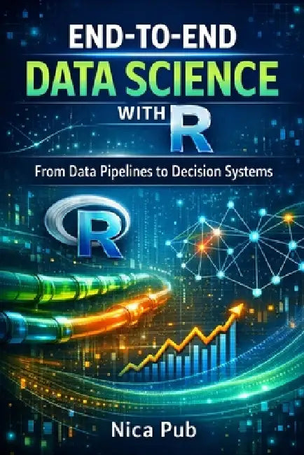END-TO-END DATA SCIENCE WITH R From Data Pipelines to Decision Systems by Nica Pub