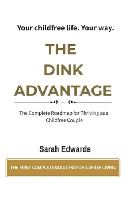 The DINK Advantage: Building an Extraordinary Life as a Childfree Couple - The Complete Guide to Dual Income No Kids Living (The Childfree Life Series by Sarah Edwards