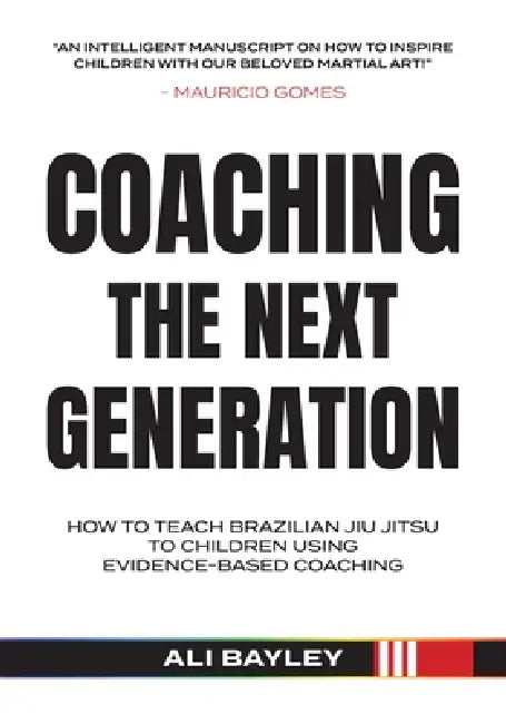Coaching the Next Generation: How To Teach Brazilian Jiu JItsu Using Evidence Based Coaching by Ali Bayley