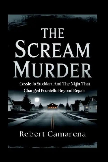 The Scream Murder: Cassie Jo Stoddart And The Night That Changed Pocatello Beyond Repair by Robert Camarena