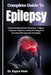 Complete Guide To Epilepsy: Understanding Seizure Disorders, Triggers, Treatment Options, Safety Planning, And Everyday Management Strategies by Kayce Noel