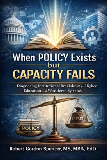 When Policy Exists but Capacity Fails: Diagnosing Institutional Breakdown in Higher Education and Workforce Systems by Robert Gordon Spencer