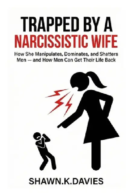 Trapped By A Narcissistic Wife: How She Manipulates, Dominates, and Shatters Men - and How Men Can Get Their Life Back by Shawn K. Davies