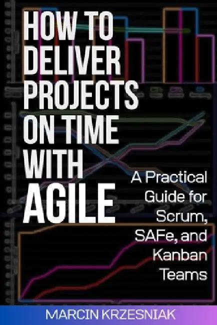 How to Deliver Projects on Time with Agile: A Practical Guide for Scrum, SAFe, and Kanban Teams by Marcin Krzesniak