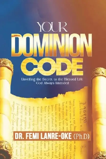Your Dominion Code: Unveiling the Secret to the Blessed Life God Always Intended by Femi Lanre-Oke