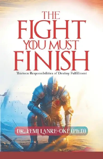 The Fight You Must Finish: Thirteen Responsibilities of Destiny Fulfillment by Femi Lanre-Oke
