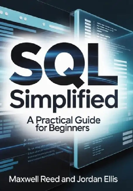SQL Simplified: A Practical Guide for Beginners by Jordan Ellis, Maxwell Reed