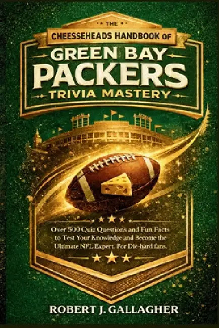 The Cheeseheads Handbook of Green Bay Packers Trivia Mastery: Over 500 Quiz Questions and Fun Facts to Test Your Knowledge and Become the Ultimate NFL by Robert J. Gallagher