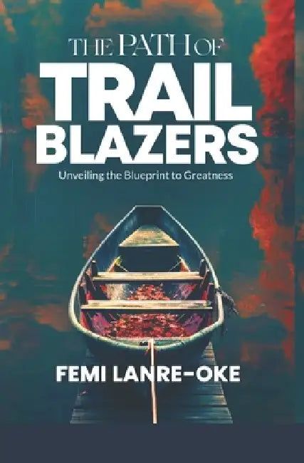 The Path of Trail Blazers: Unveiling the Blueprint to Greatness by Femi Lanre-Oke