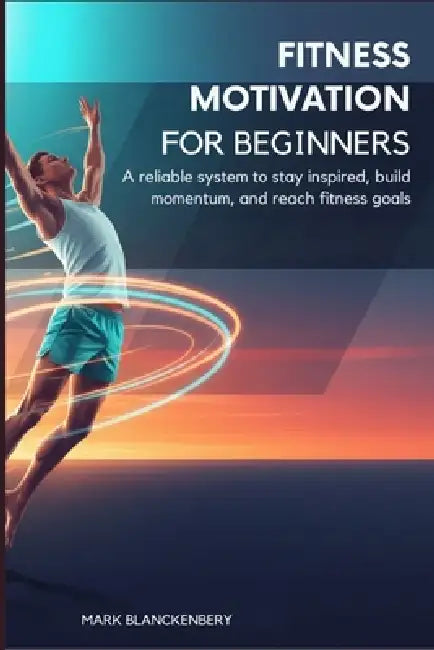 Fitness Motivation for Beginners: A reliable system to stay inspired, build momentum, and reach fitness goals by Mark Blanckenbery