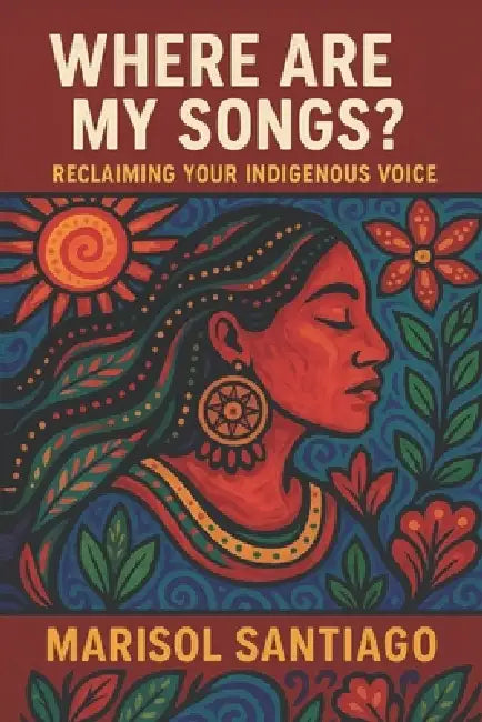 Where Are My Songs? Reclaiming Your Indigenous Voice by Fernan Vargas, Marisol Santiago