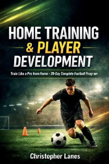 Home Training & Player Development: The Complete Guide to Building Elite Football Skills at Home by Christopher Lanes