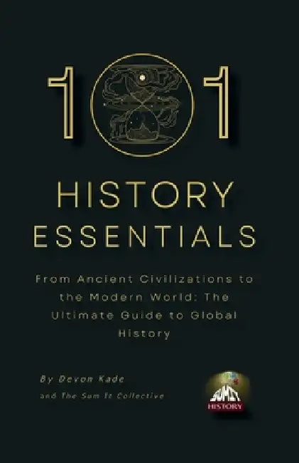 101 History Essentials: From Ancient Civilizations to the Modern World: The Ultimate Guide to Global History by Devon Kade
