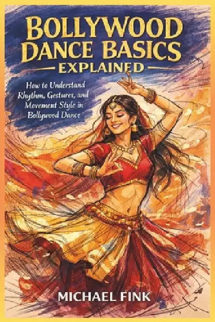 Bollywood Dance Basics Explained: How to Understand Rhythm, Gestures, and Movement Style in Bollywood Dance by Michael Fink
