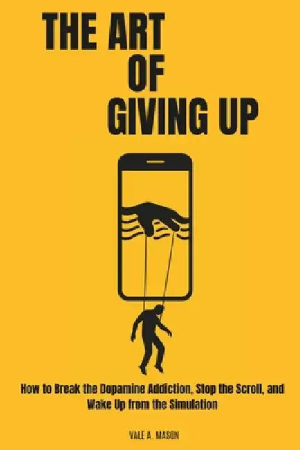 The Art of Giving Up: Why Quitting is Your Best Strategy to Beat Burnout, Silence the Noise, and Wake Up from the Simulation (A Dopamine Detox Guide) by Vale A. Mason