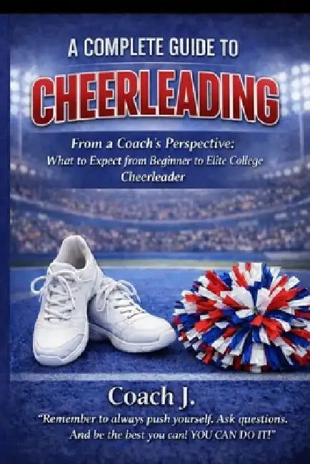 A Complete Guide To Cheerleading: From A Coach's Perspective by Coach J