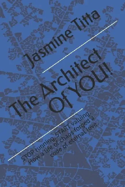 The Architect Of YOU!: STOP running, START valuing, How a life of chaos forged a code of eternal love. by Jasmine Jean Titta