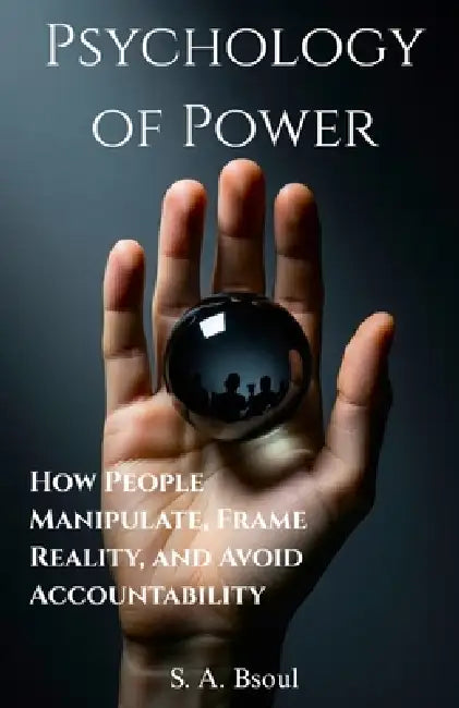 Psychology of Power: How People Manipulate, Frame Reality, and Avoid Accountability by Sami Bsoul