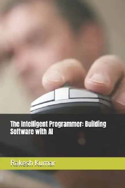 The Intelligent Programmer: Building Software with AI by Rakesh Kumar