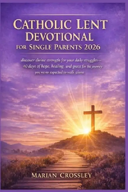 Catholic Lent Devotional for Single Parents 2026: discover divine strength for your daily struggles-40 days of hope, healing, and grace for the journe by Marian Crossley