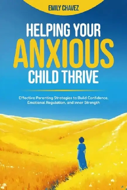 Helping your Anxious Child Thrive: Effective Parenting Strategies to Build Confidence, Emotional Regulation, and Inner Strength by Emily Chavez