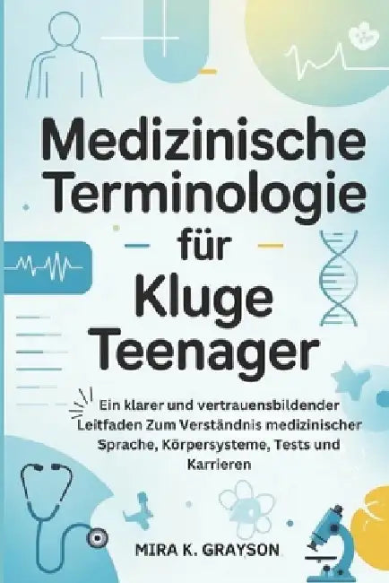 Medizinische Terminologie Für Kluge Teenager: Ein klarer und vertrauensbildender Leitfaden Zum Verständnis medizinischer Sprache Körpersysteme, Tests by Mira K. Grayson