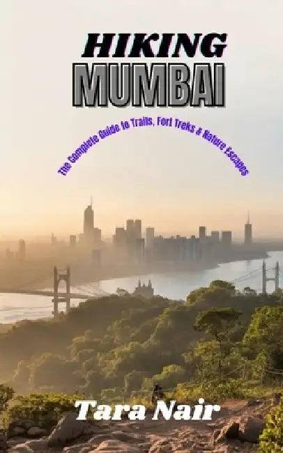 Hiking Mumbai: The Complete Guide to Trails, Fort Treks & Nature Escapes by Tara Nair