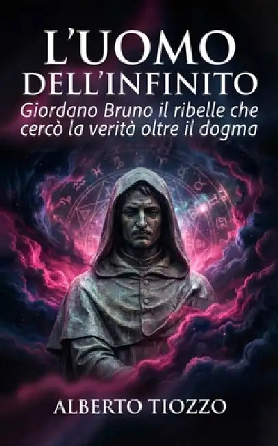 L'uomo dell'Infinito: Giordano Bruno il ribelle che cercò la verità oltre il dogma by Alberto Tiozzo