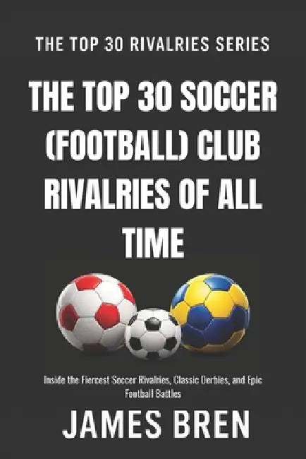 The Top 30 Soccer (Football) Club Rivalries of All Time: Inside the Fiercest Soccer Rivalries, Classic Derbies, and Epic Football Battles by James Bren