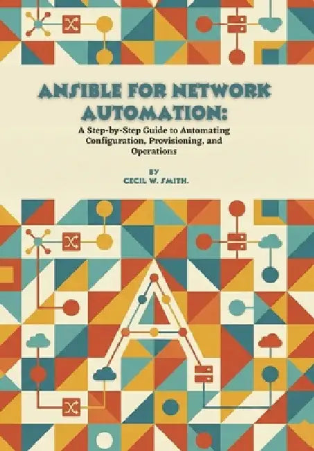 Ansible for Network Automation: A Step-by-Step Guide to Automating Configuration, Provisioning, and Operations by Cecil W. Smith