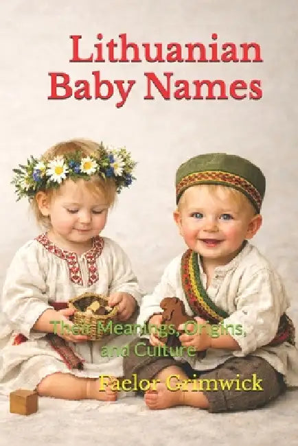 Lithuanian Baby Names: Their Meanings, Origins, and Culture by Faelor Grimwick